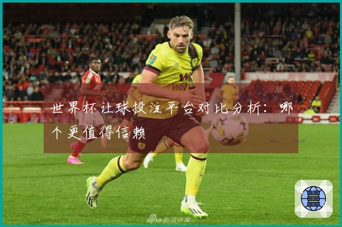 世界杯让球投注平台对比分析：哪个更值得信赖