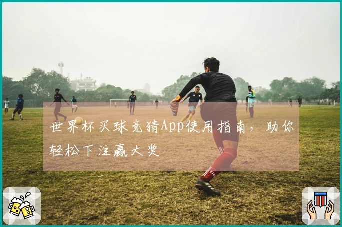 世界杯买球竞猜App使用指南，助你轻松下注赢大奖