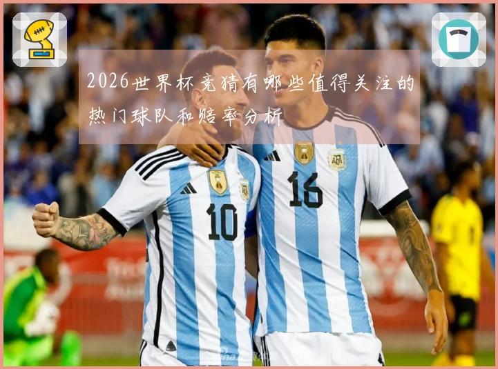 2026世界杯竞猜有哪些值得关注的热门球队和赔率分析