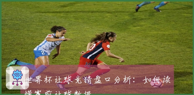 世界杯让球竞猜盘口分析：如何读懂赛前让球数据