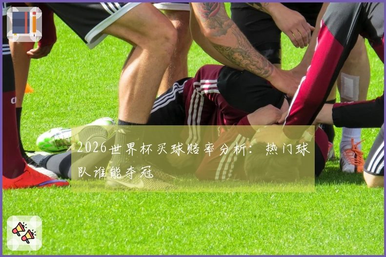 2026世界杯买球赔率分析：热门球队谁能夺冠