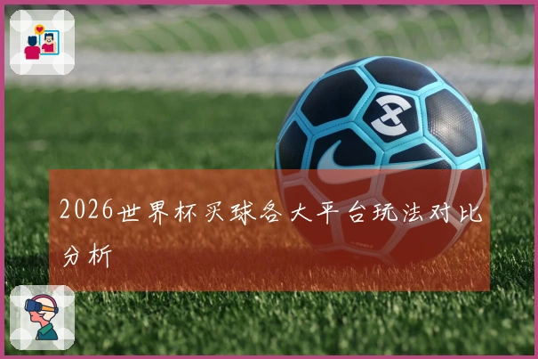 2026世界杯买球各大平台玩法对比分析