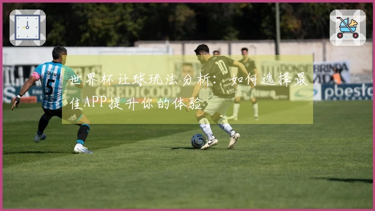 世界杯让球玩法分析：如何选择最佳APP提升你的体验