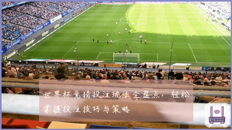 世界杯竞猜投注玩法全盘点，轻松掌握投注技巧与策略