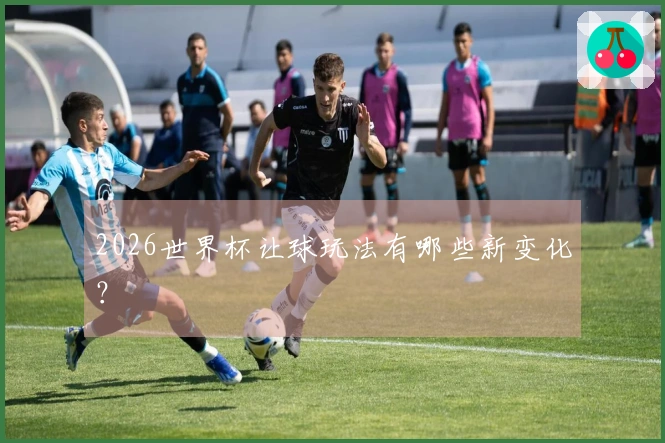 2026世界杯让球玩法有哪些新变化？