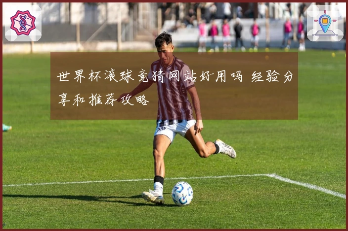 世界杯滚球竞猜网站好用吗 经验分享和推荐攻略