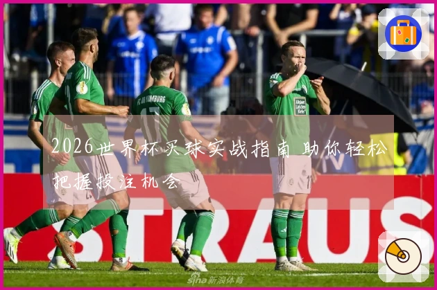 2026世界杯买球实战指南 助你轻松把握投注机会