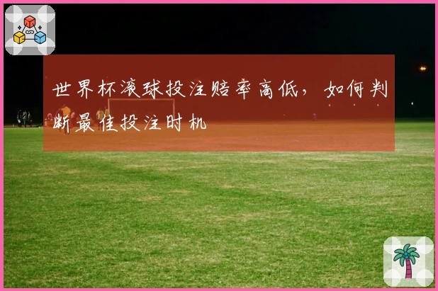 世界杯滚球投注赔率高低，如何判断最佳投注时机
