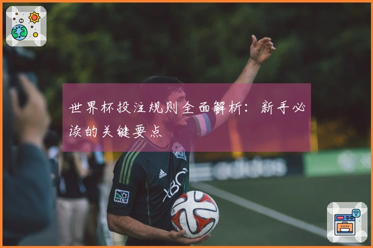 世界杯投注规则全面解析：新手必读的关键要点