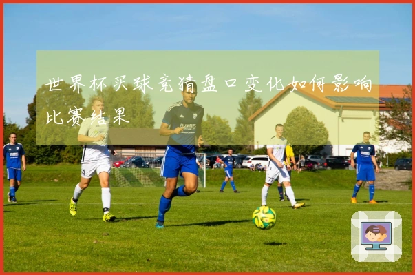 世界杯买球竞猜盘口变化如何影响比赛结果