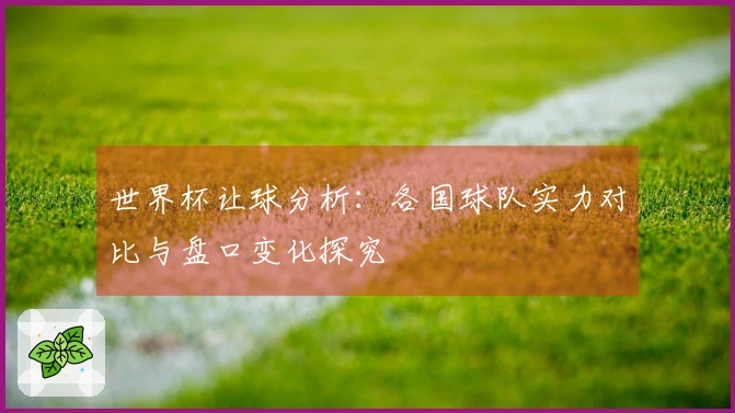 世界杯让球分析：各国球队实力对比与盘口变化探究