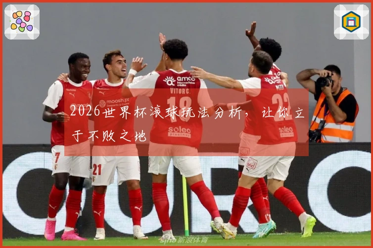 2026世界杯滚球玩法分析，让你立于不败之地