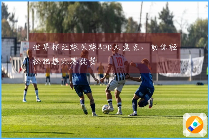 世界杯让球买球App大盘点，助你轻松把握比赛优势