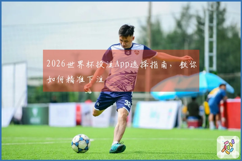 2026世界杯投注App选择指南，教你如何精准下注