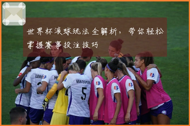 世界杯滚球玩法全解析，带你轻松掌握赛事投注技巧