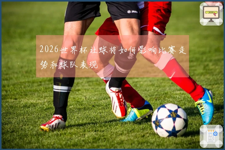 2026世界杯让球将如何影响比赛走势和球队表现