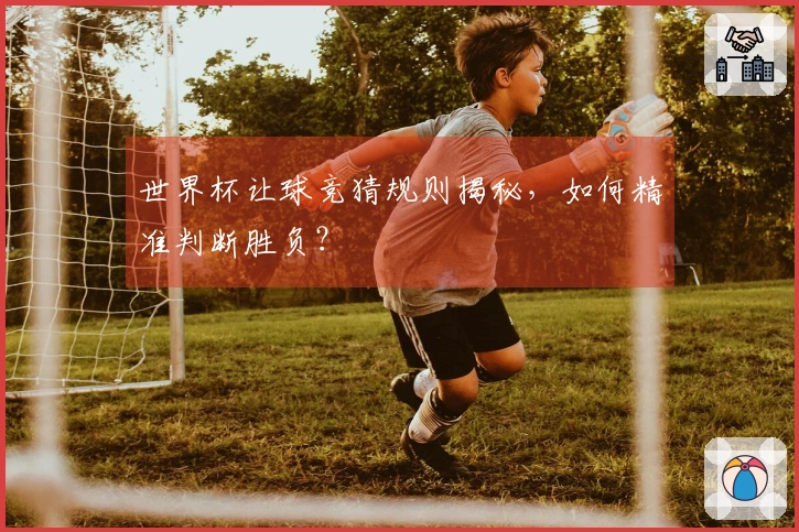 世界杯让球竞猜规则揭秘，如何精准判断胜负？
