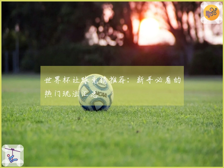 世界杯让球竞猜推荐：新手必看的热门玩法汇总