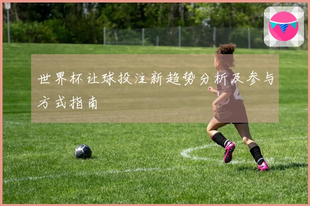 世界杯让球投注新趋势分析及参与方式指南