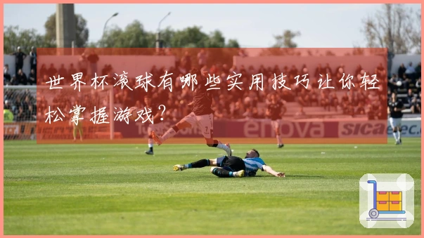 世界杯滚球有哪些实用技巧让你轻松掌握游戏？