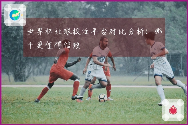 世界杯让球投注平台对比分析：哪个更值得信赖