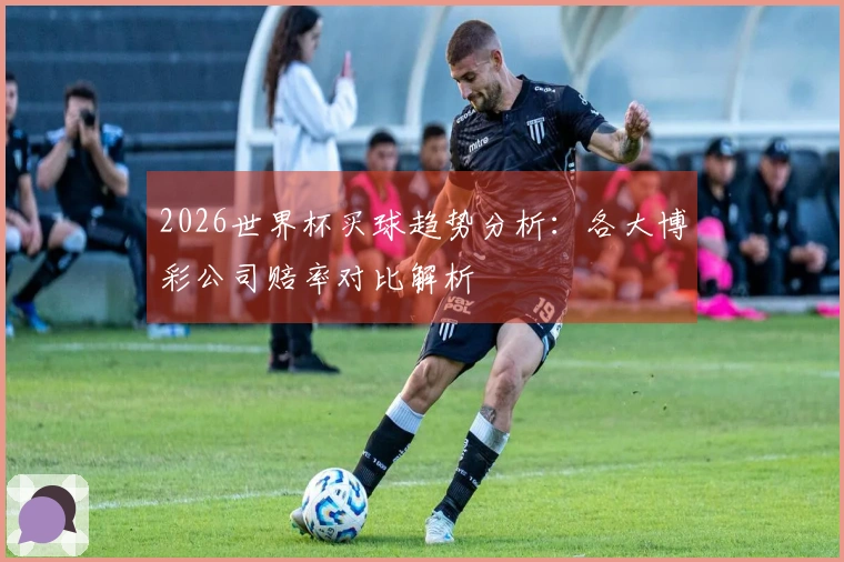 2026世界杯买球趋势分析：各大博彩公司赔率对比解析