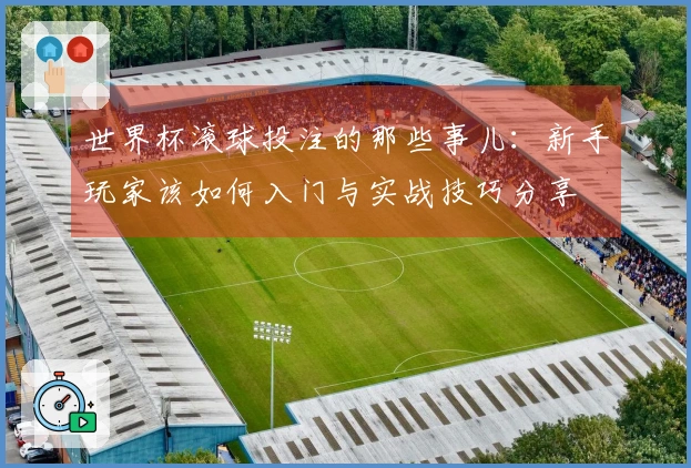 世界杯滚球投注的那些事儿：新手玩家该如何入门与实战技巧分享
