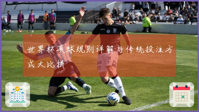 世界杯滚球规则详解与传统投注方式大比拼