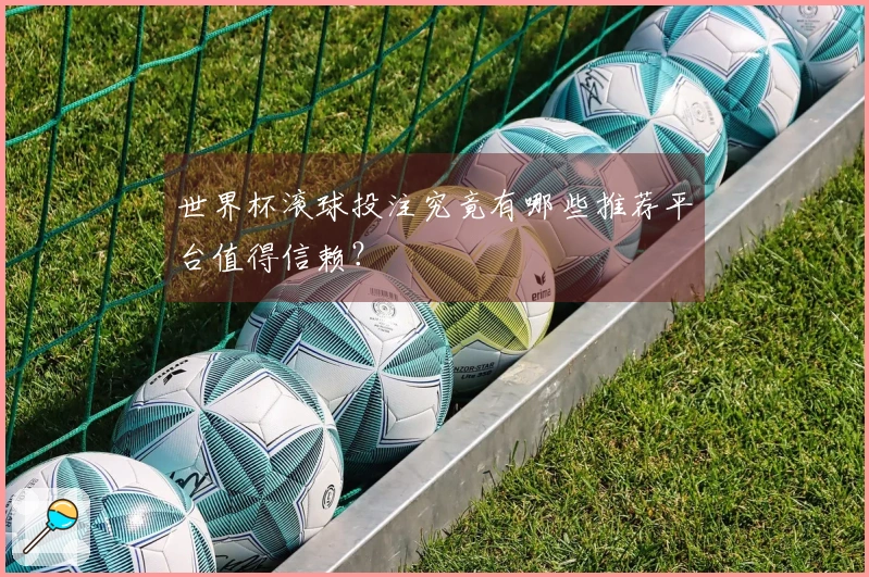 世界杯滚球投注究竟有哪些推荐平台值得信赖？