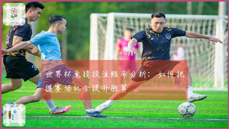 世界杯竞猜投注赔率分析：如何把握赛场机会提升胜算