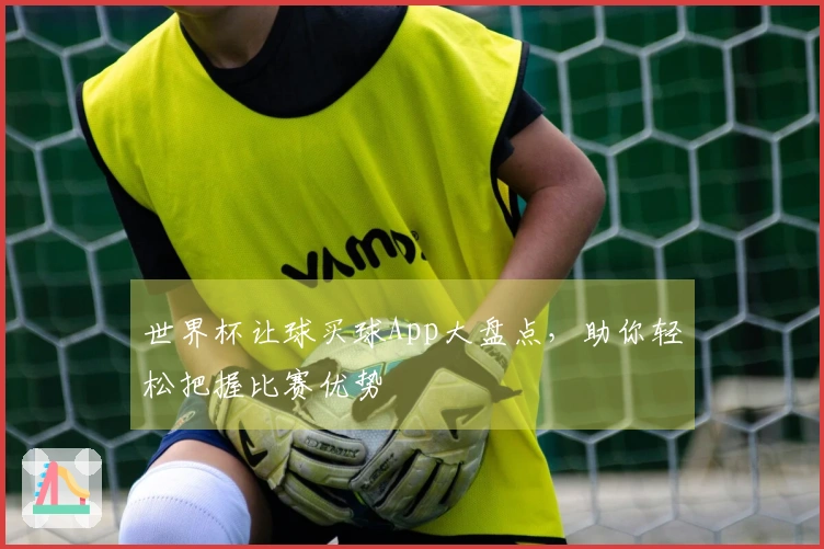 世界杯让球买球App大盘点，助你轻松把握比赛优势