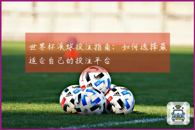 世界杯滚球投注指南：如何选择最适合自己的投注平台