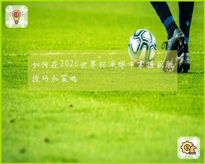 如何在2026世界杯滚球中掌握获胜技巧和策略