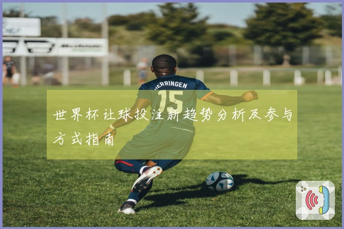 世界杯让球投注新趋势分析及参与方式指南