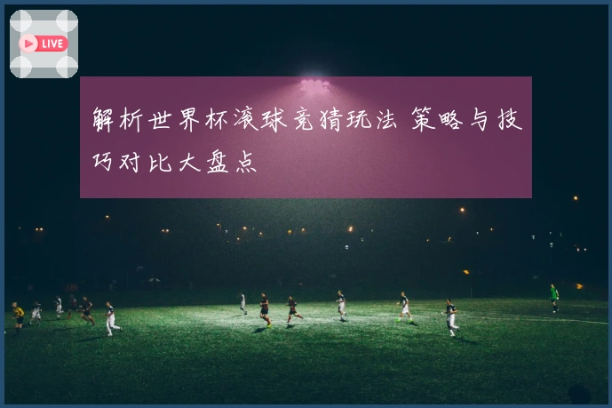解析世界杯滚球竞猜玩法 策略与技巧对比大盘点
