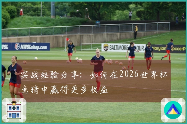 实战经验分享：如何在2026世界杯竞猜中赢得更多收益
