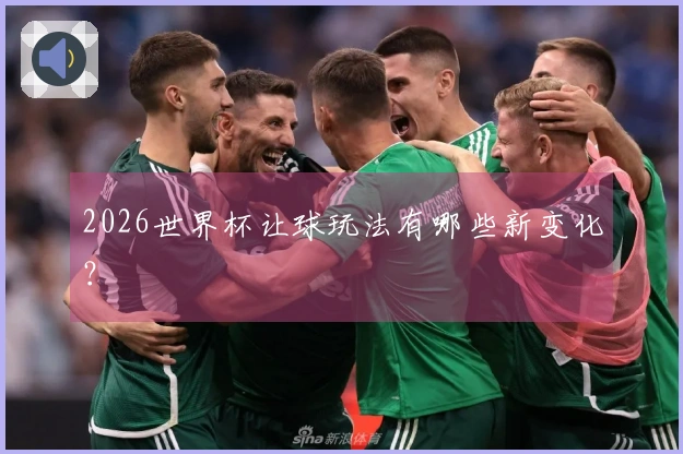 2026世界杯让球玩法有哪些新变化？