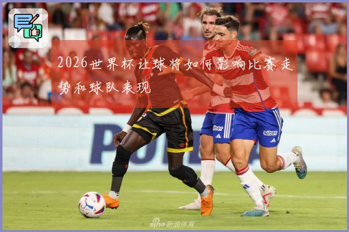 2026世界杯让球将如何影响比赛走势和球队表现