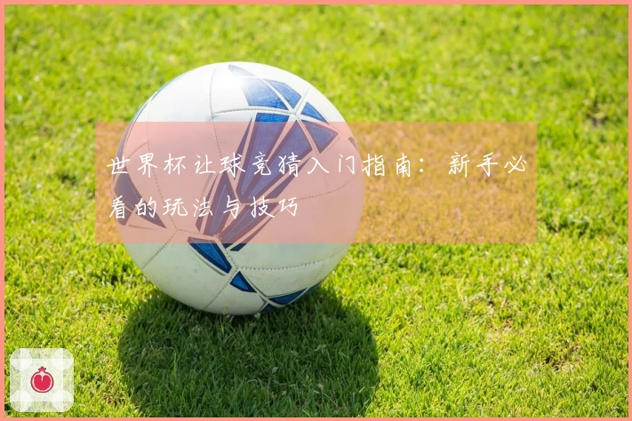 世界杯让球竞猜入门指南：新手必看的玩法与技巧