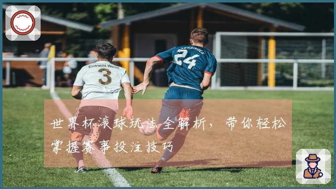 世界杯滚球玩法全解析，带你轻松掌握赛事投注技巧