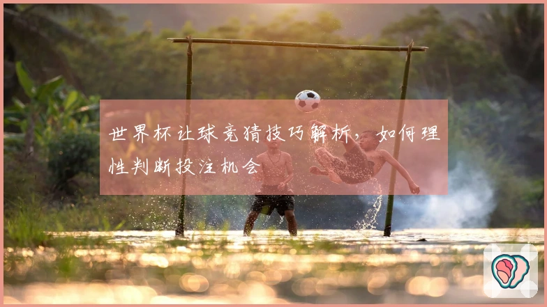 世界杯让球竞猜技巧解析，如何理性判断投注机会
