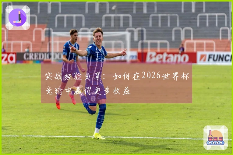 实战经验分享：如何在2026世界杯竞猜中赢得更多收益